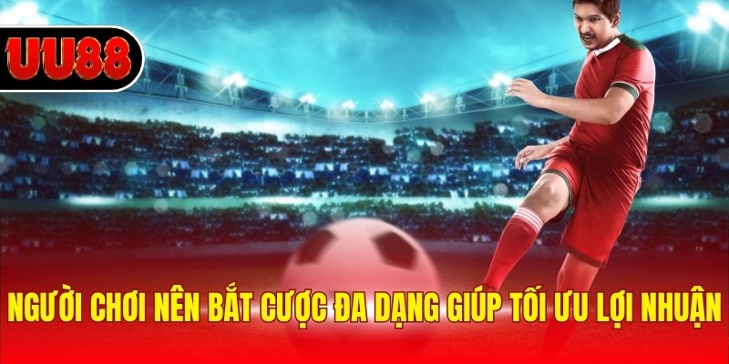 Người chơi nên bắt cược đa dạng giúp tối ưu lợi nhuận